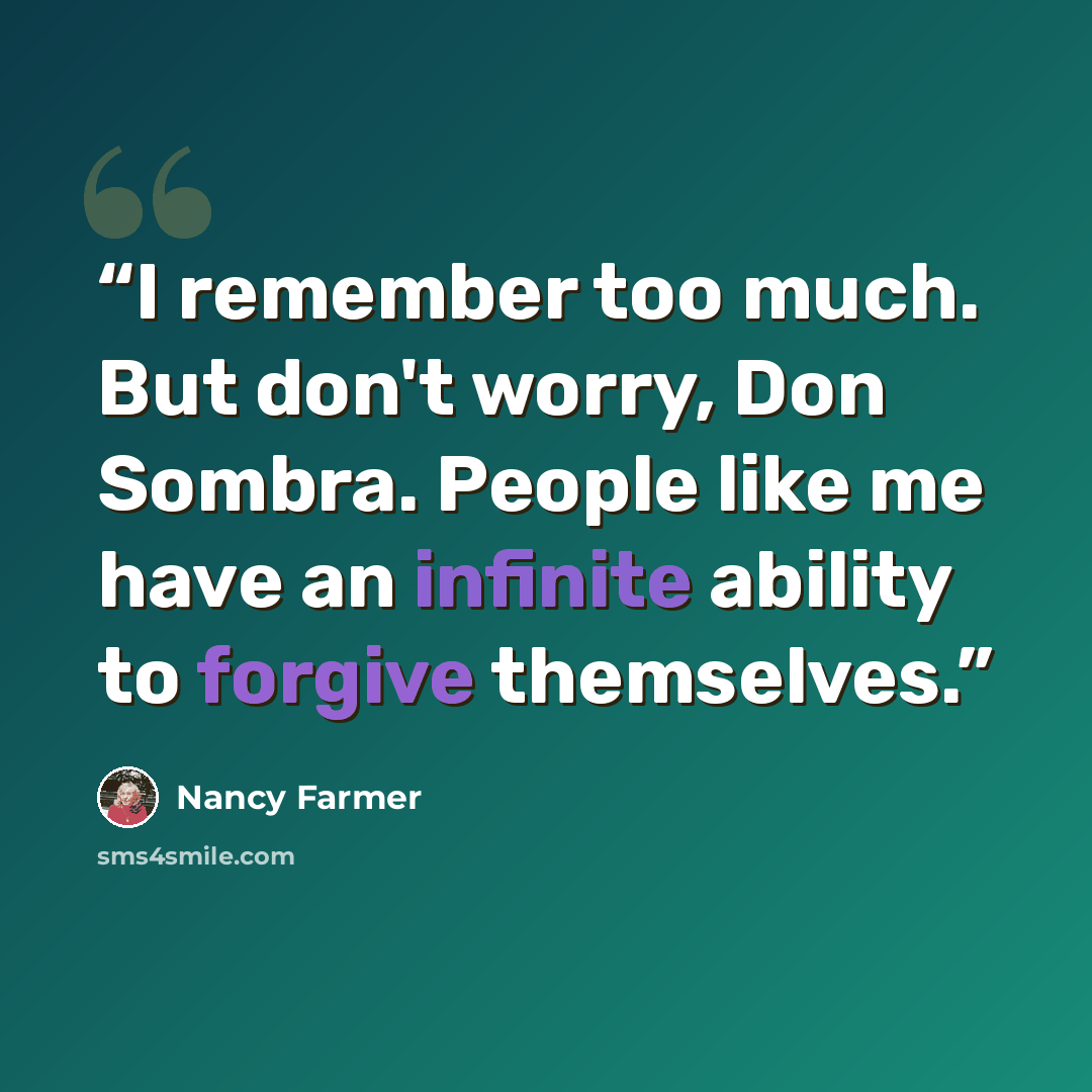 “I remember too much. But don't worry, Don Sombra. People like me have an infinite ability to forgive themselves.” quote by Nancy Farmer