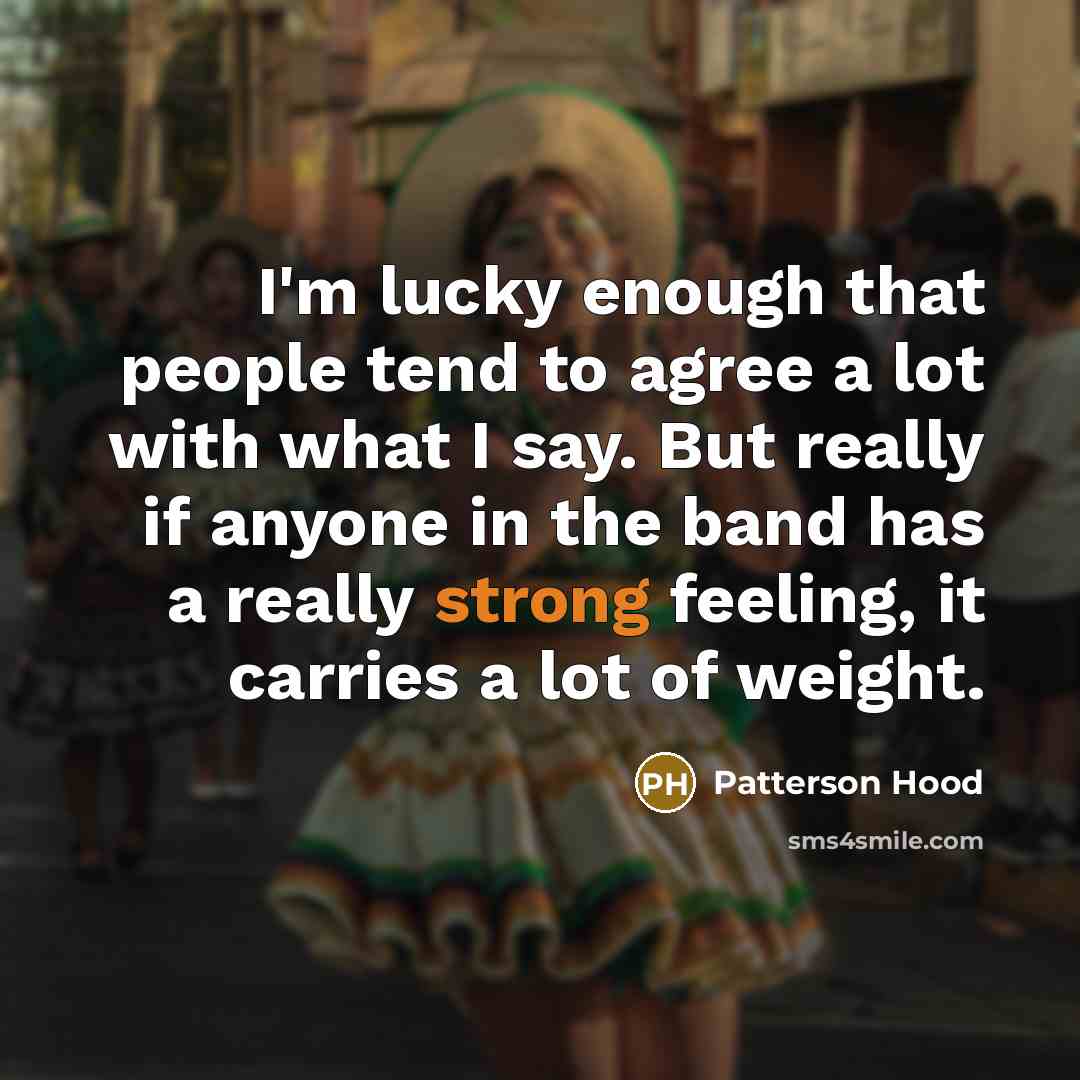 “I'm lucky enough that people tend to agree a lot with what I say. But really if anyone in the band has a really strong feeling, it carries a lot of weight.” quote by Patterson Hood
