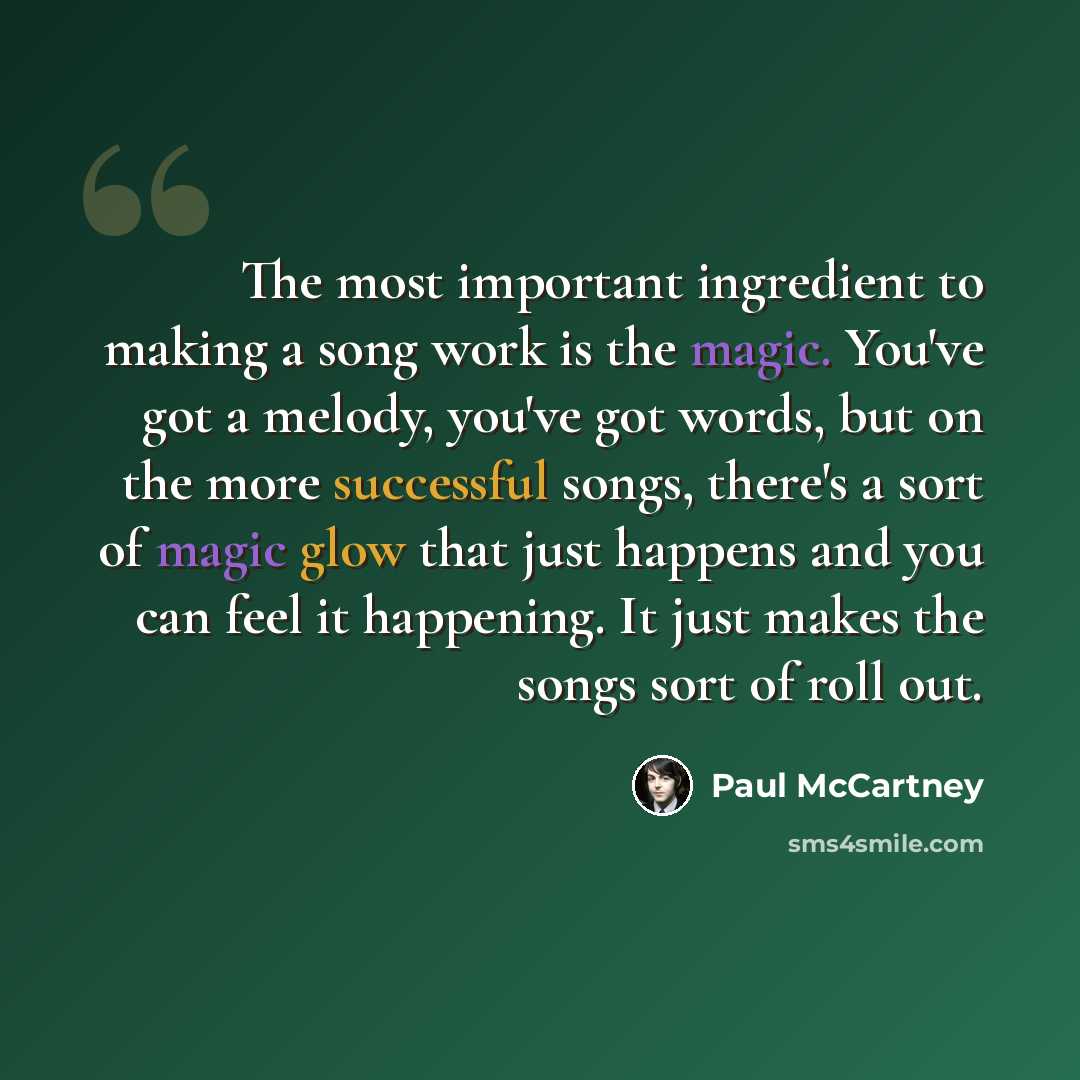 “The most important ingredient to making a song work is the magic. You've got a melody, you've got words, but on the more successful songs, there's a sort of magic glow that just happens and you can feel it happening. It just makes the songs sort of roll out.” quote by Paul McCartney