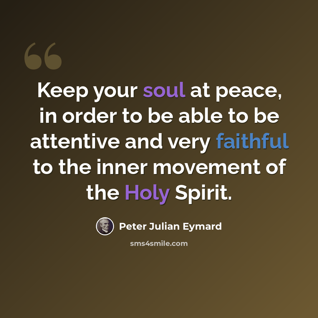 “Keep your soul at peace, in order to be able to be attentive and very faithful to the inner movement of the Holy Spirit.” quote by Peter Julian Eymard