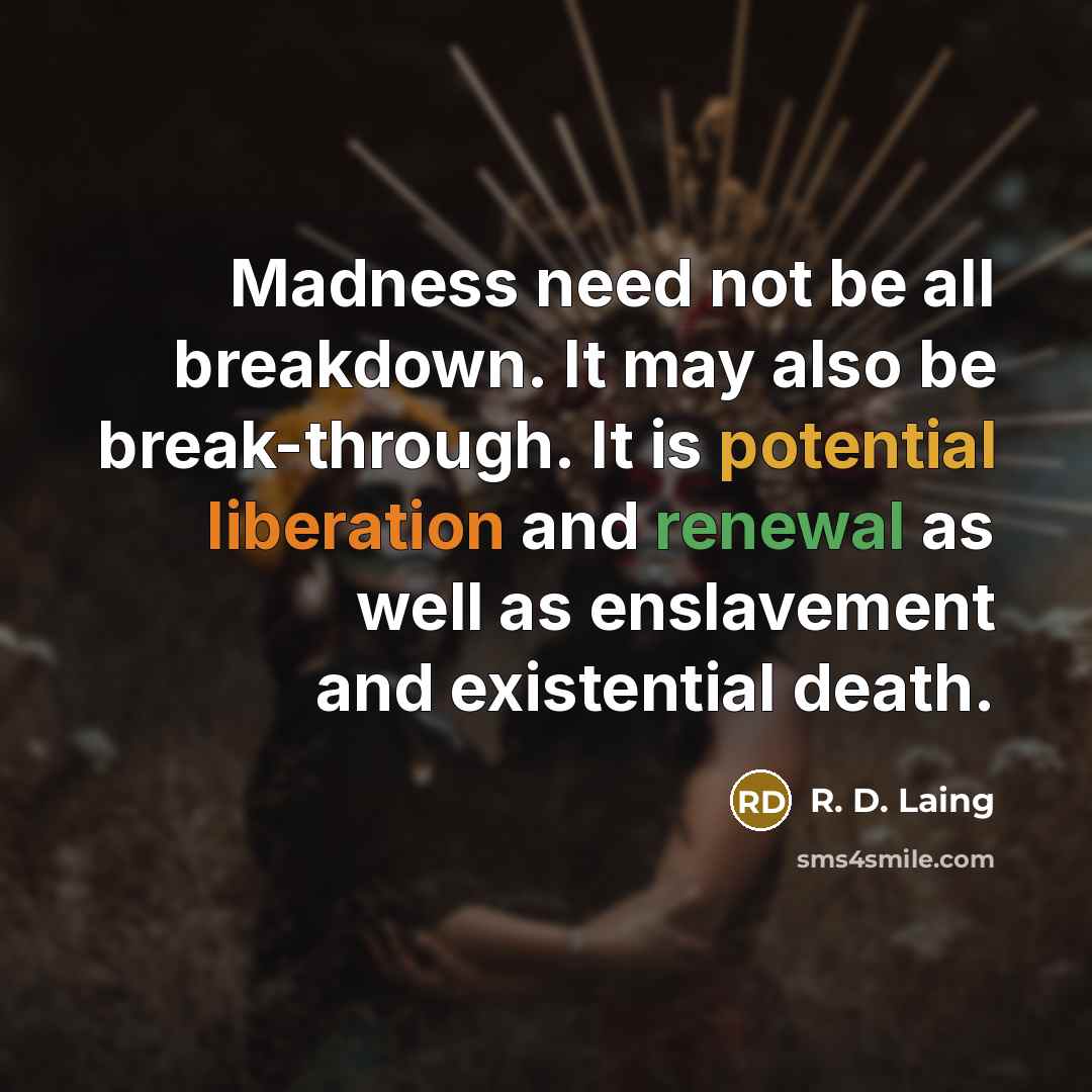 “Madness need not be all breakdown. It may also be break-through. It is potential liberation and renewal as well as enslavement and existential death.” quote by R. D. Laing