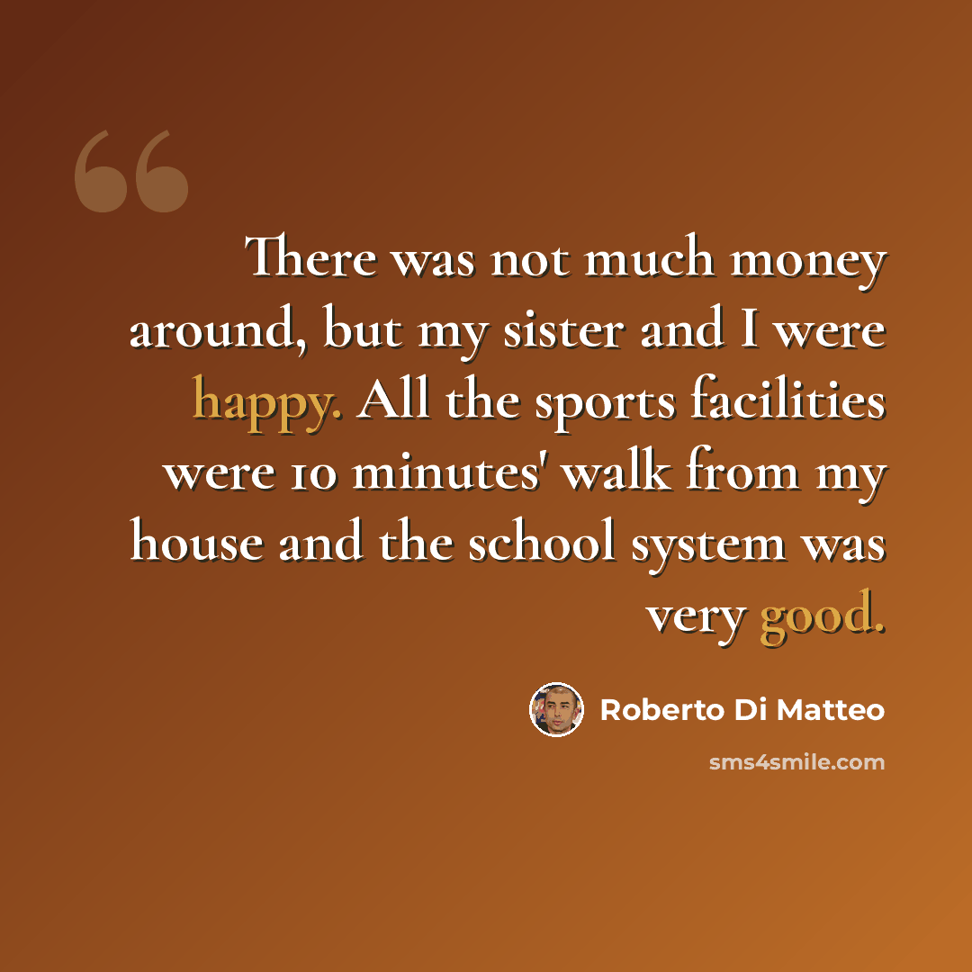 “There was not much money around, but my sister and I were happy. All the sports facilities were 10 minutes' walk from my house and the school system was very good.” quote by Roberto Di Matteo