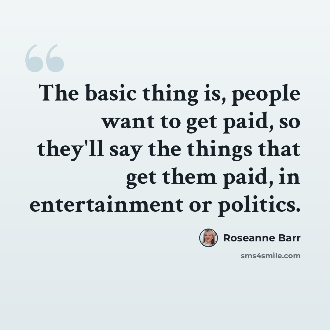 “The basic thing is, people want to get paid, so they'll say the things that get them paid, in entertainment or politics.” quote by Roseanne Barr