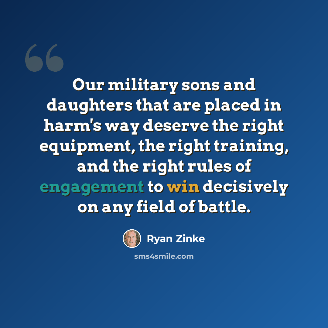 “Our military sons and daughters that are placed in harm's way deserve the right equipment, the right training, and the right rules of engagement to win decisively on any field of battle.” quote by Ryan Zinke