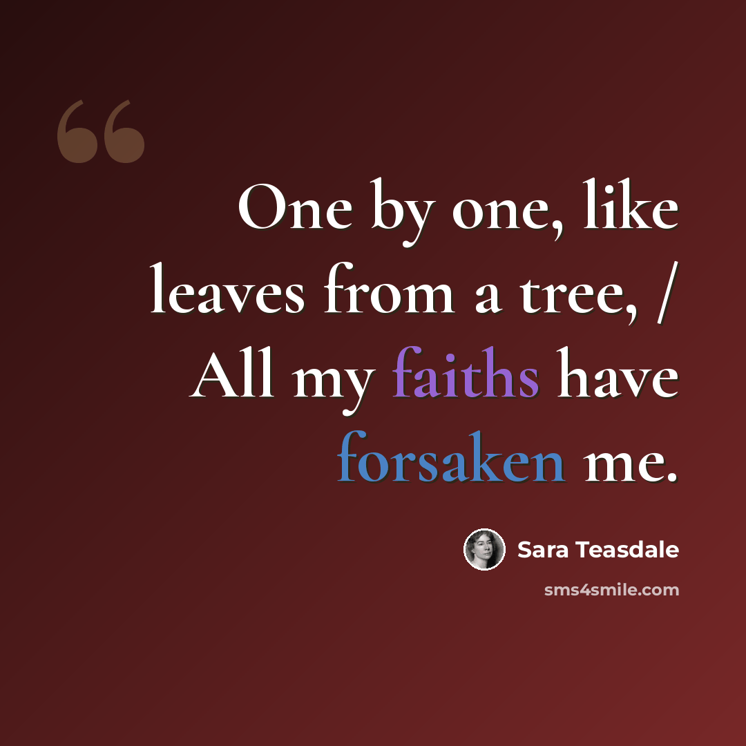 “One by one, like leaves from a tree, / All my faiths have forsaken me.” quote by Sara Teasdale