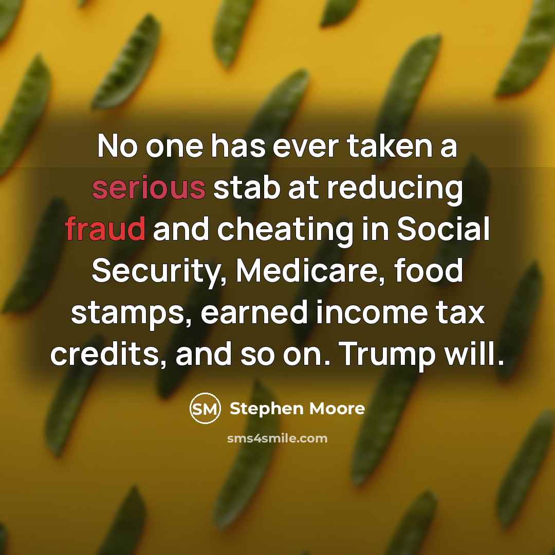 “No one has ever taken a serious stab at reducing fraud and cheating in Social Security, Medicare, food stamps, earned income tax credits, and so on. Trump will.” quote by Stephen Moore