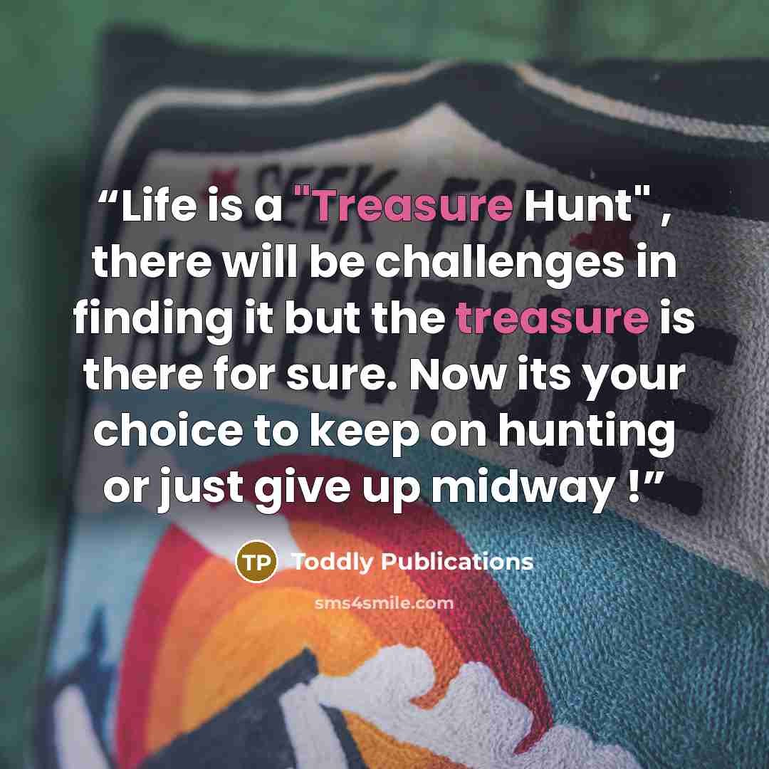 “Life is a "Treasure Hunt" , there will be challenges in finding it but the treasure is there for sure. Now its your choice to keep on hunting or just give up midway !” quote by Toddly Publications