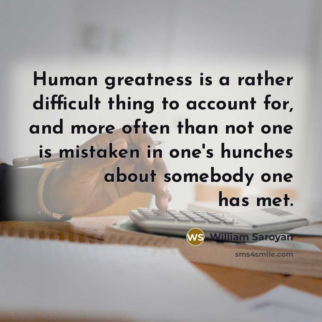 “Human greatness is a rather difficult thing to account for, and more often than not one is mistaken in one's hunches about somebody one has met.” quote by William Saroyan