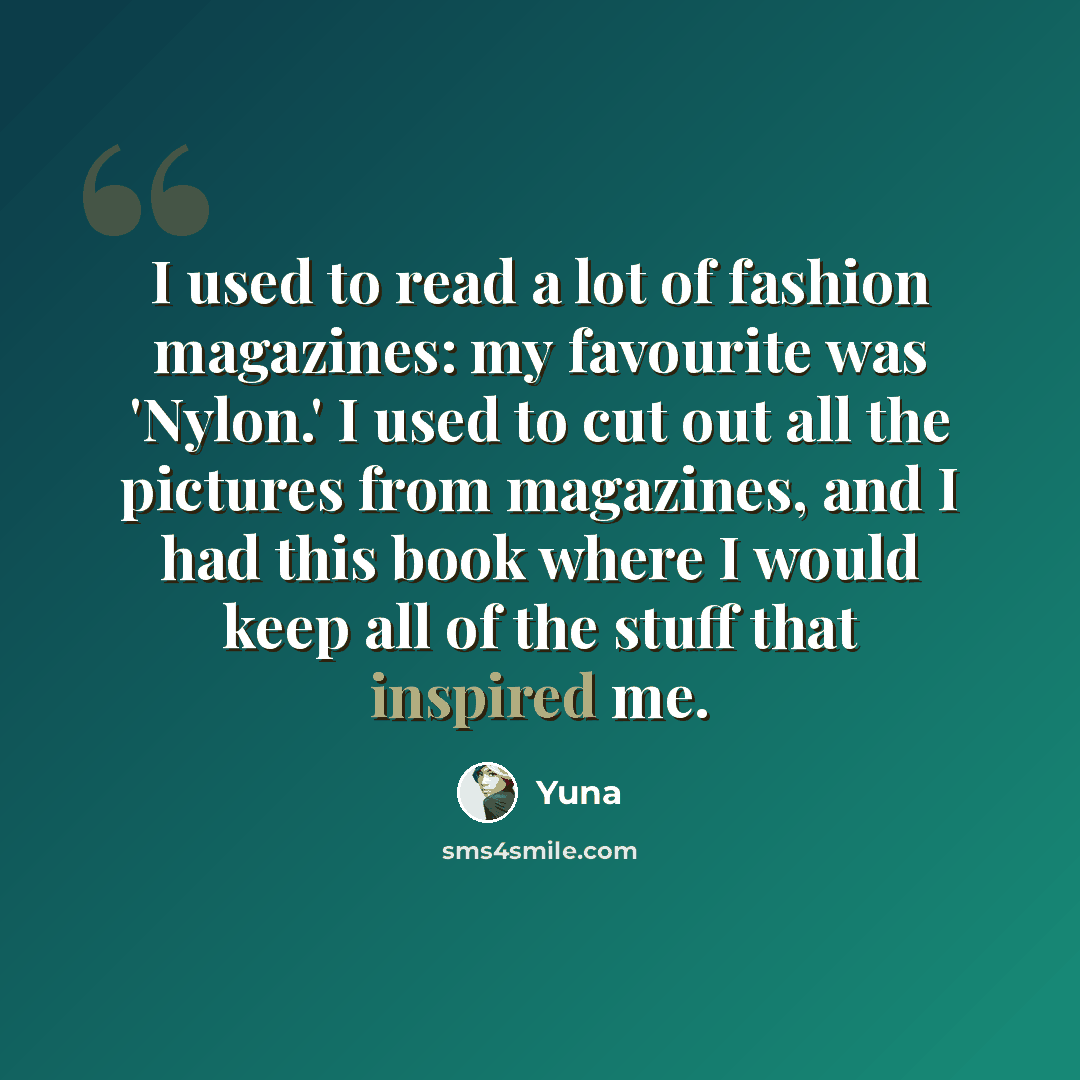 “I used to read a lot of fashion magazines: my favourite was 'Nylon.' I used to cut out all the pictures from magazines, and I had this book where I would keep all of the stuff that inspired me.” quote by Yuna