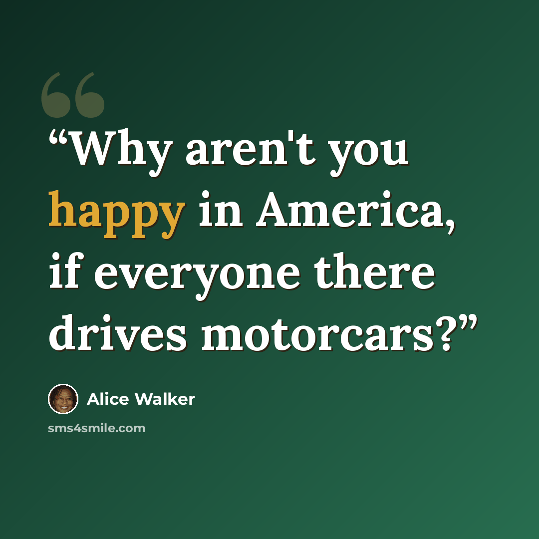 “Why aren't you happy in America, if everyone there drives motorcars?” quote by Alice Walker