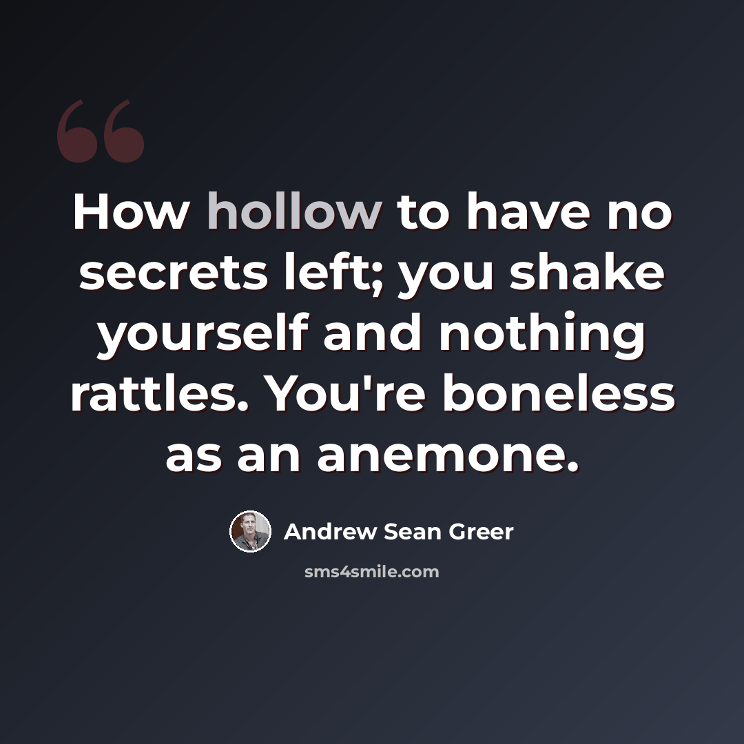 “How hollow to have no secrets left; you shake yourself and nothing rattles. You're boneless as an anemone.” quote by Andrew Sean Greer