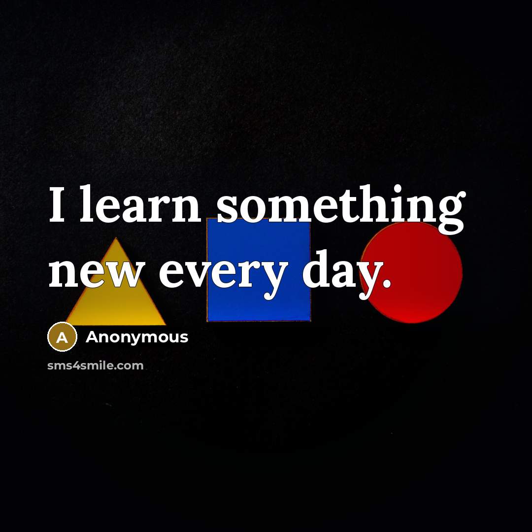 “I learn something new every day.” quote by Anonymous