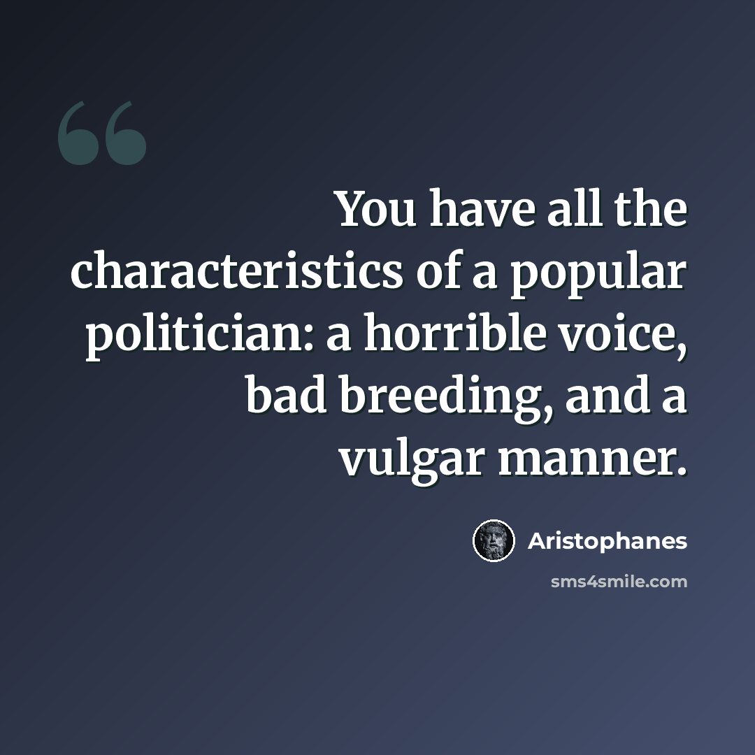 “You have all the characteristics of a popular politician: a horrible voice, bad breeding, and a vulgar manner.” quote by Aristophanes