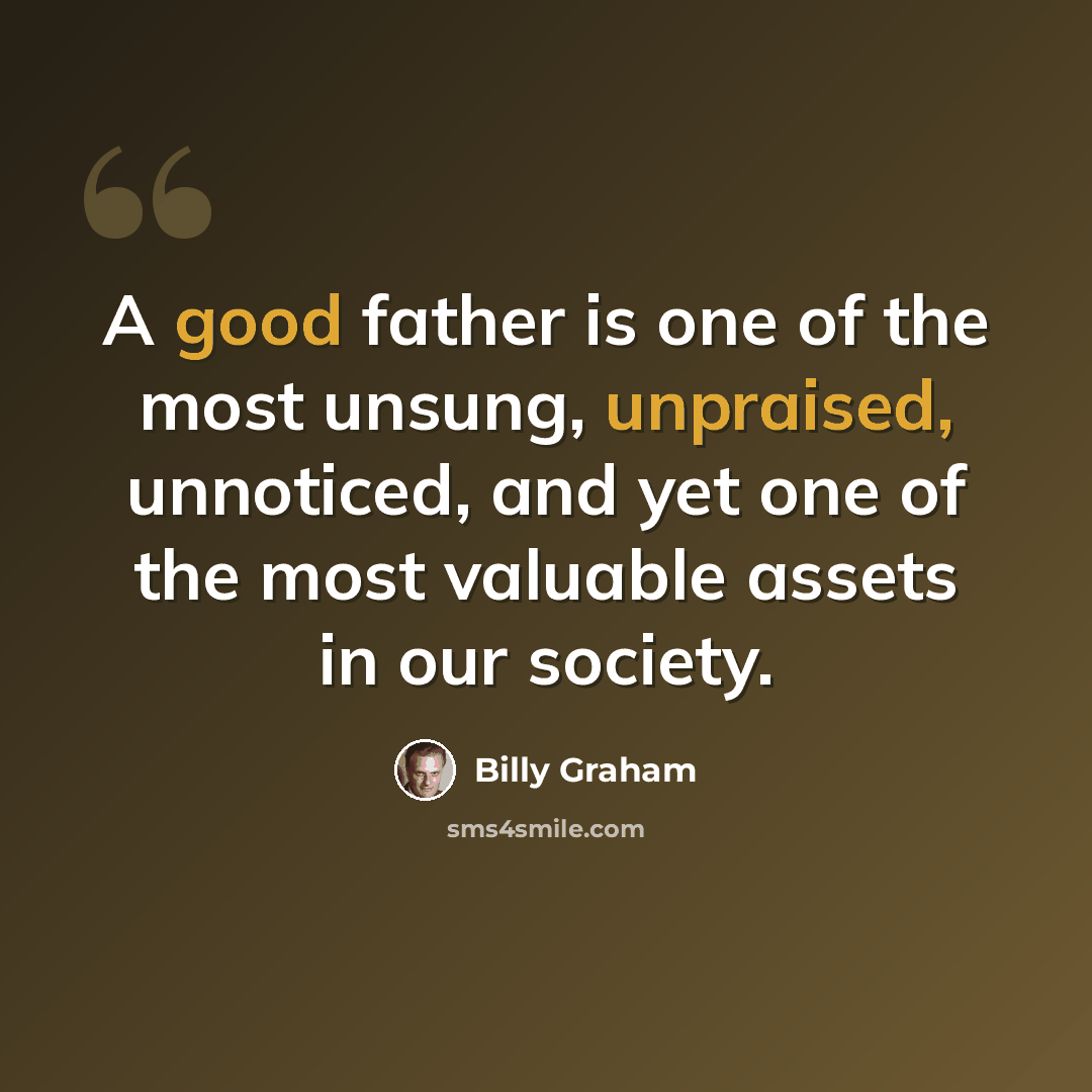 “A good father is one of the most unsung, unpraised, unnoticed, and yet one of the most valuable assets in our society.” quote by Billy Graham
