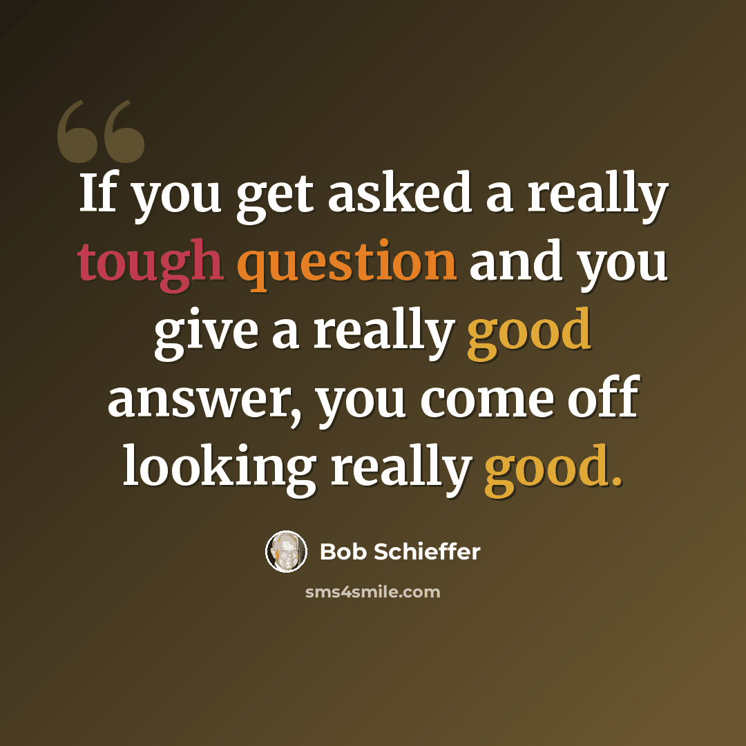 “If you get asked a really tough question and you give a really good answer, you come off looking really good.” quote by Bob Schieffer