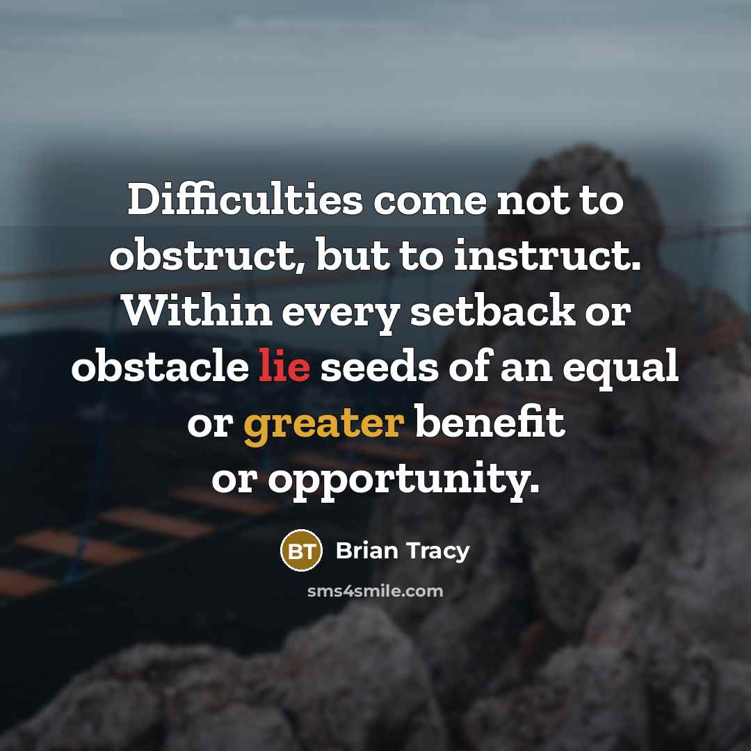 “Difficulties come not to obstruct, but to instruct. Within every setback or obstacle lie seeds of an equal or greater benefit or opportunity.” quote by Brian Tracy
