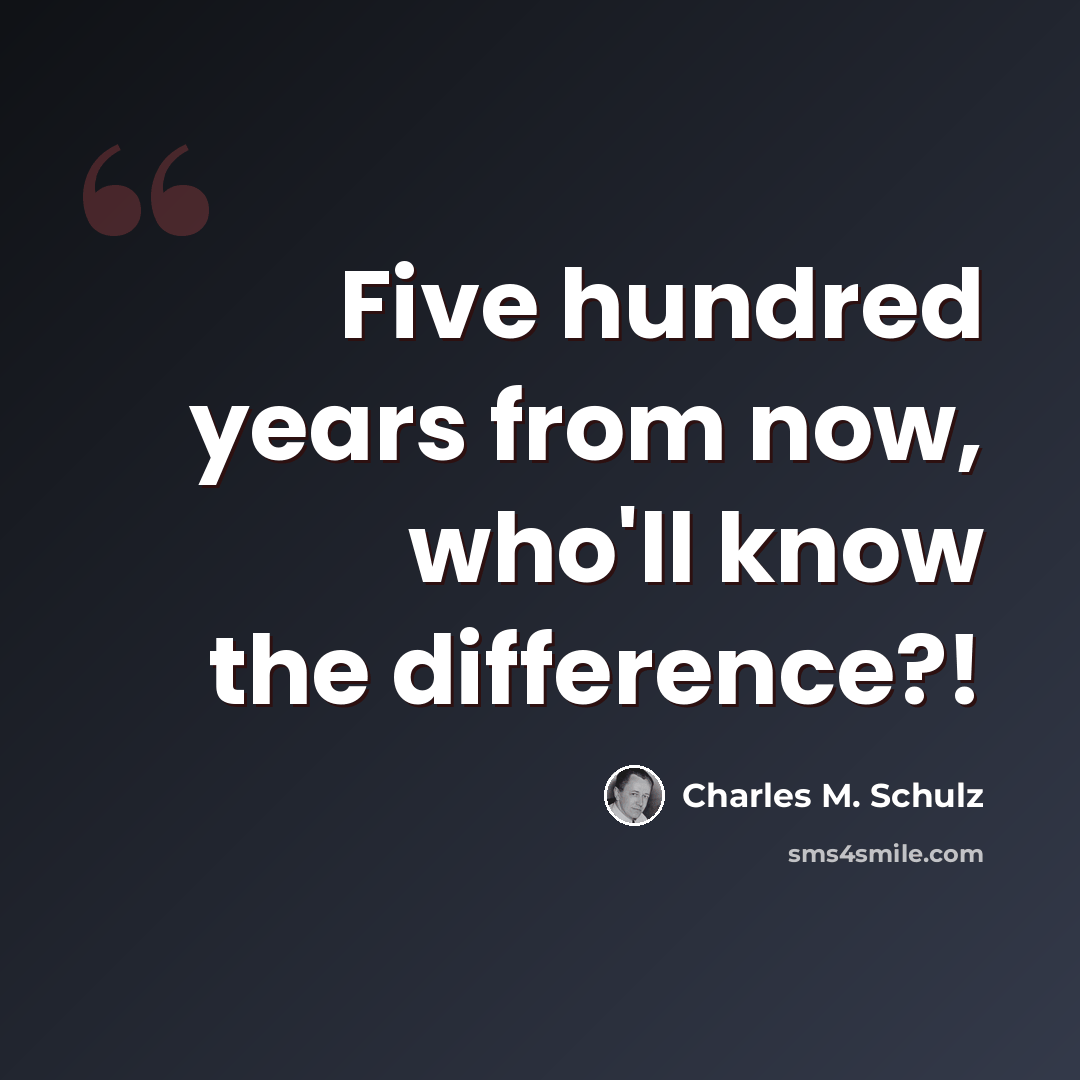 “Five hundred years from now, who'll know the difference?!” quote by Charles M. Schulz
