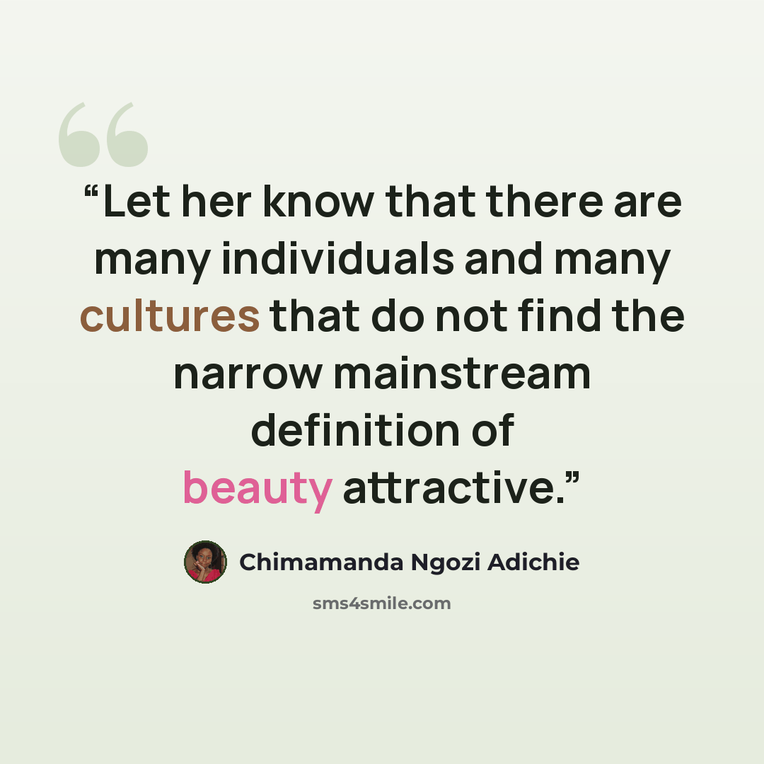 “Let her know that there are many individuals and many cultures that do not find the narrow mainstream definition of beauty attractive.” quote by Chimamanda Ngozi Adichie