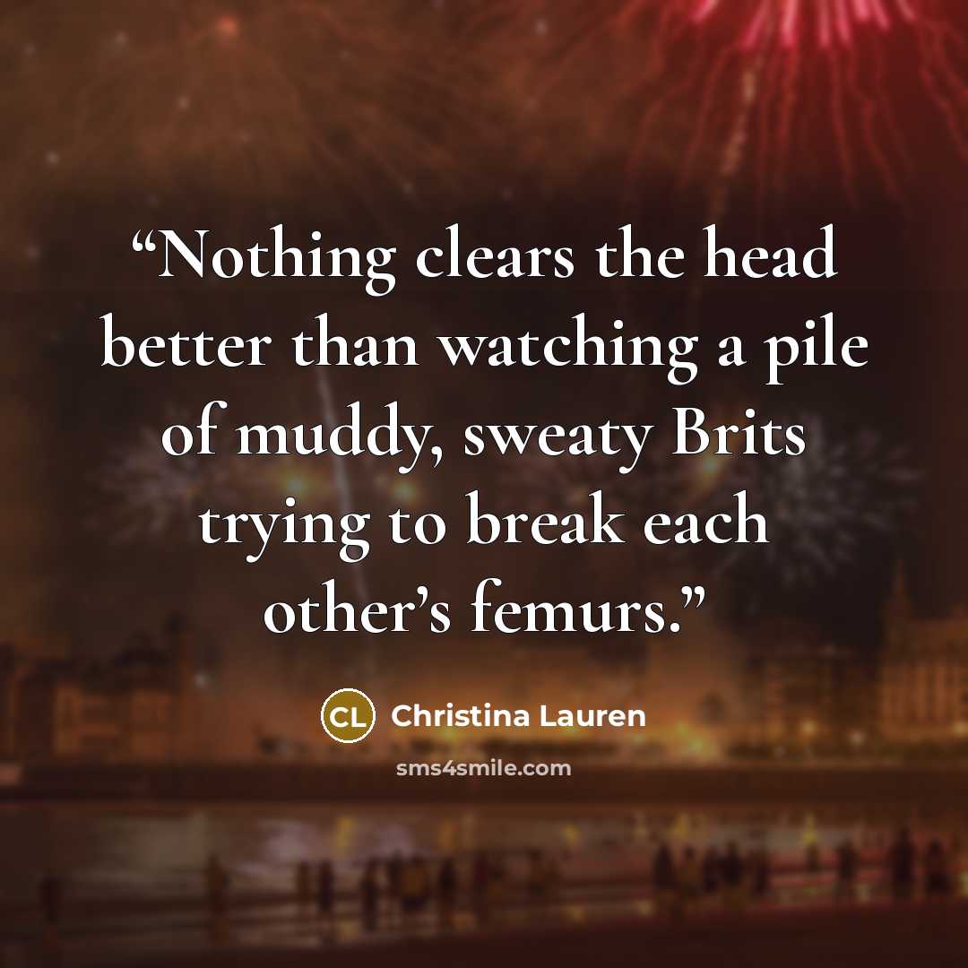 “Nothing clears the head better than watching a pile of muddy, sweaty Brits trying to break each other’s femurs.” quote by Christina Lauren