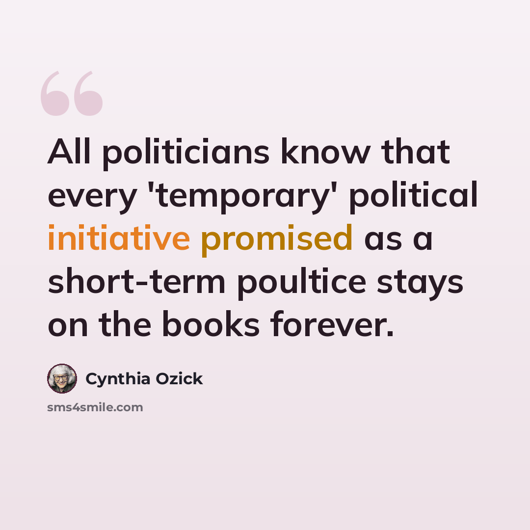 “All politicians know that every 'temporary' political initiative promised as a short-term poultice stays on the books forever.” quote by Cynthia Ozick