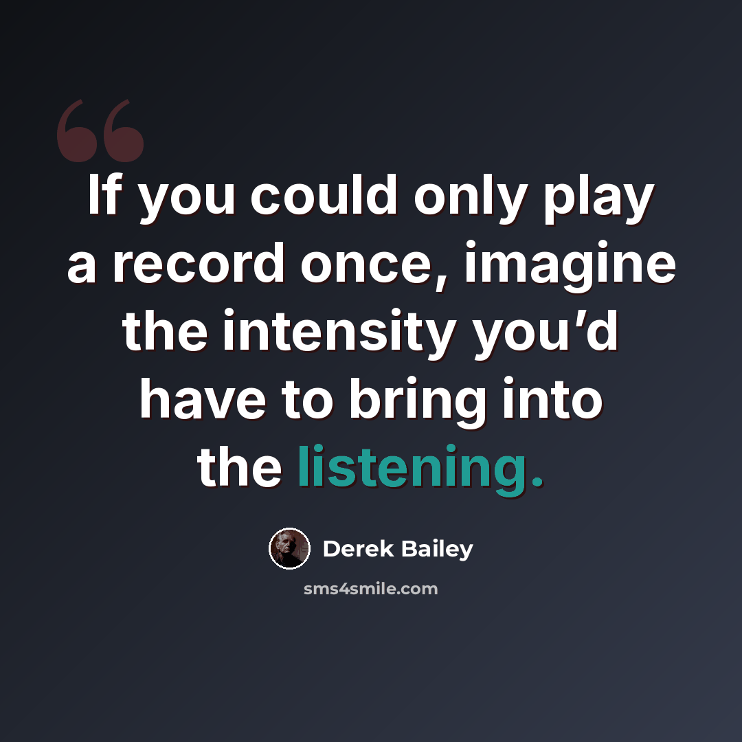 “If you could only play a record once, imagine the intensity you’d have to bring into the listening.” quote by Derek Bailey