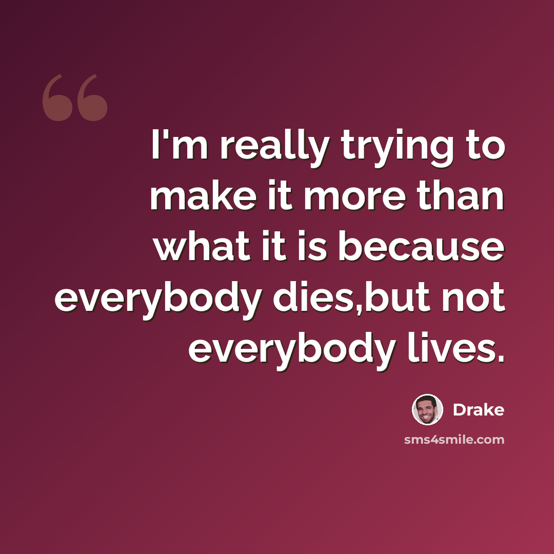 “I'm really trying to make it more than what it is because everybody dies,but not everybody lives.” quote by Drake
