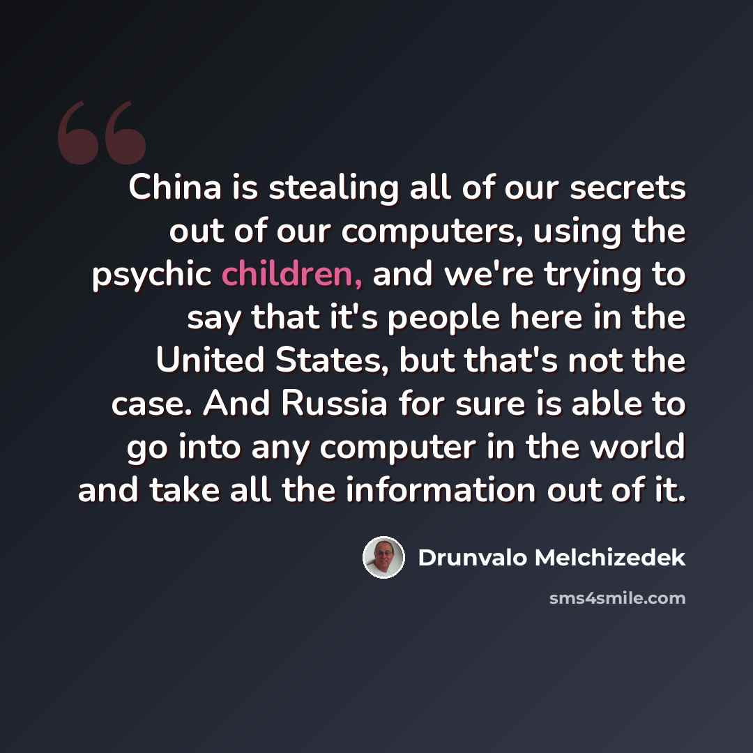 “China is stealing all of our secrets out of our computers, using the psychic children, and we're trying to say that it's people here in the United States, but that's not the case. And Russia for sure is able to go into any computer in the world and take all the information out of it.” quote by Drunvalo Melchizedek