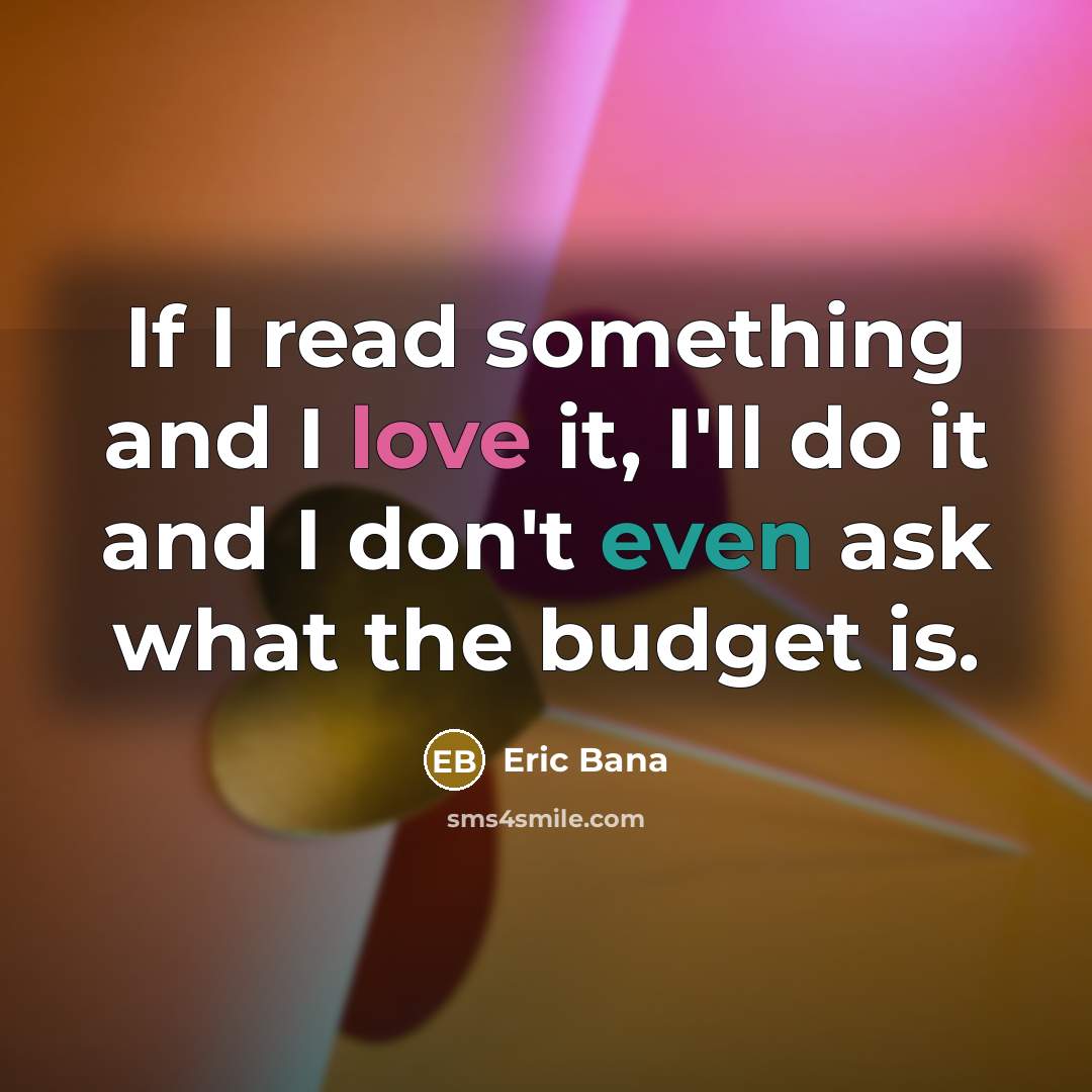 “If I read something and I love it, I'll do it and I don't even ask what the budget is.” quote by Eric Bana