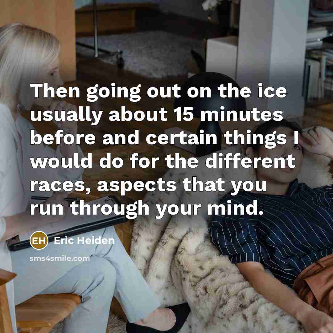 “Then going out on the ice usually about 15 minutes before and certain things I would do for the different races, aspects that you run through your mind.” quote by Eric Heiden