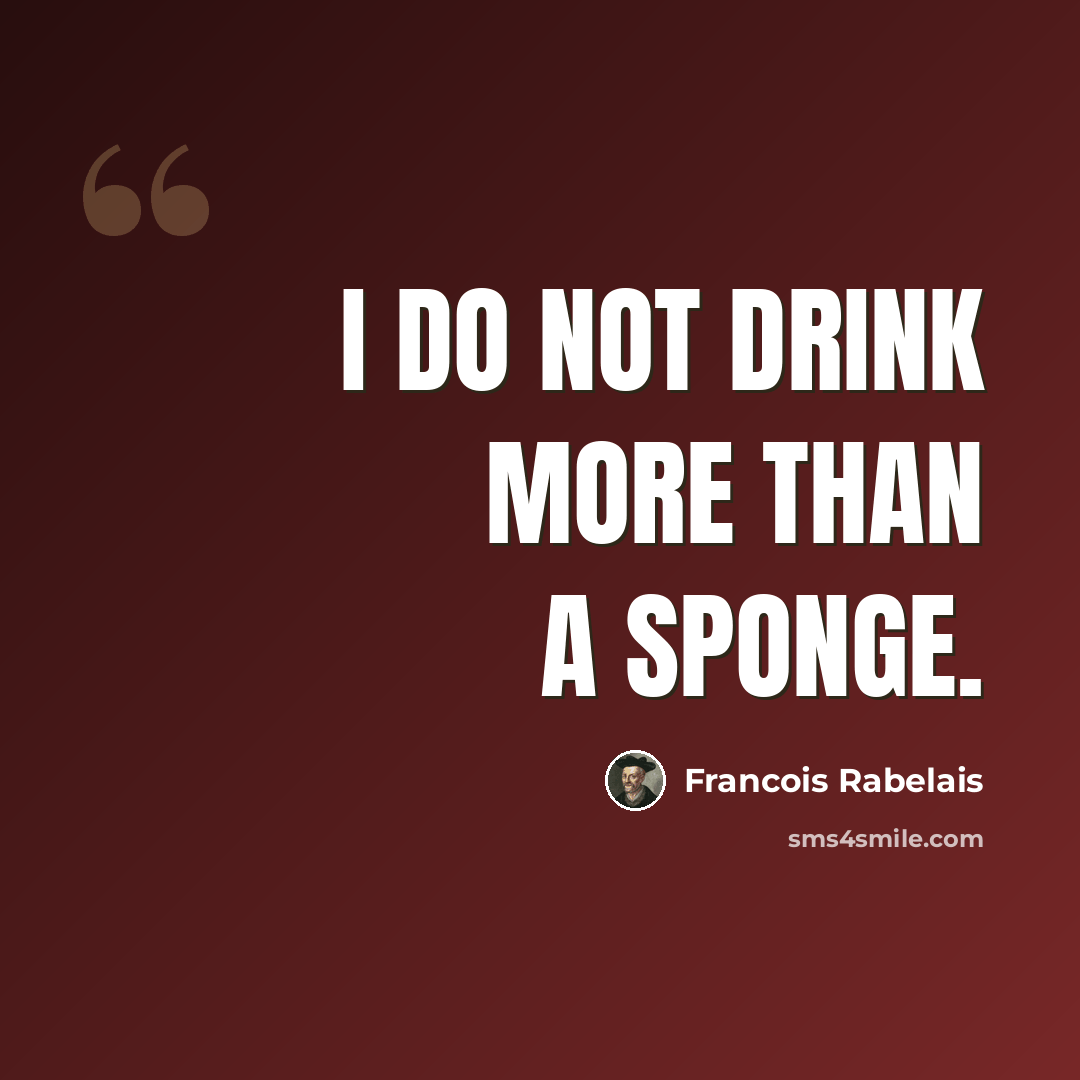 “I do not drink more than a sponge.” quote by Francois Rabelais