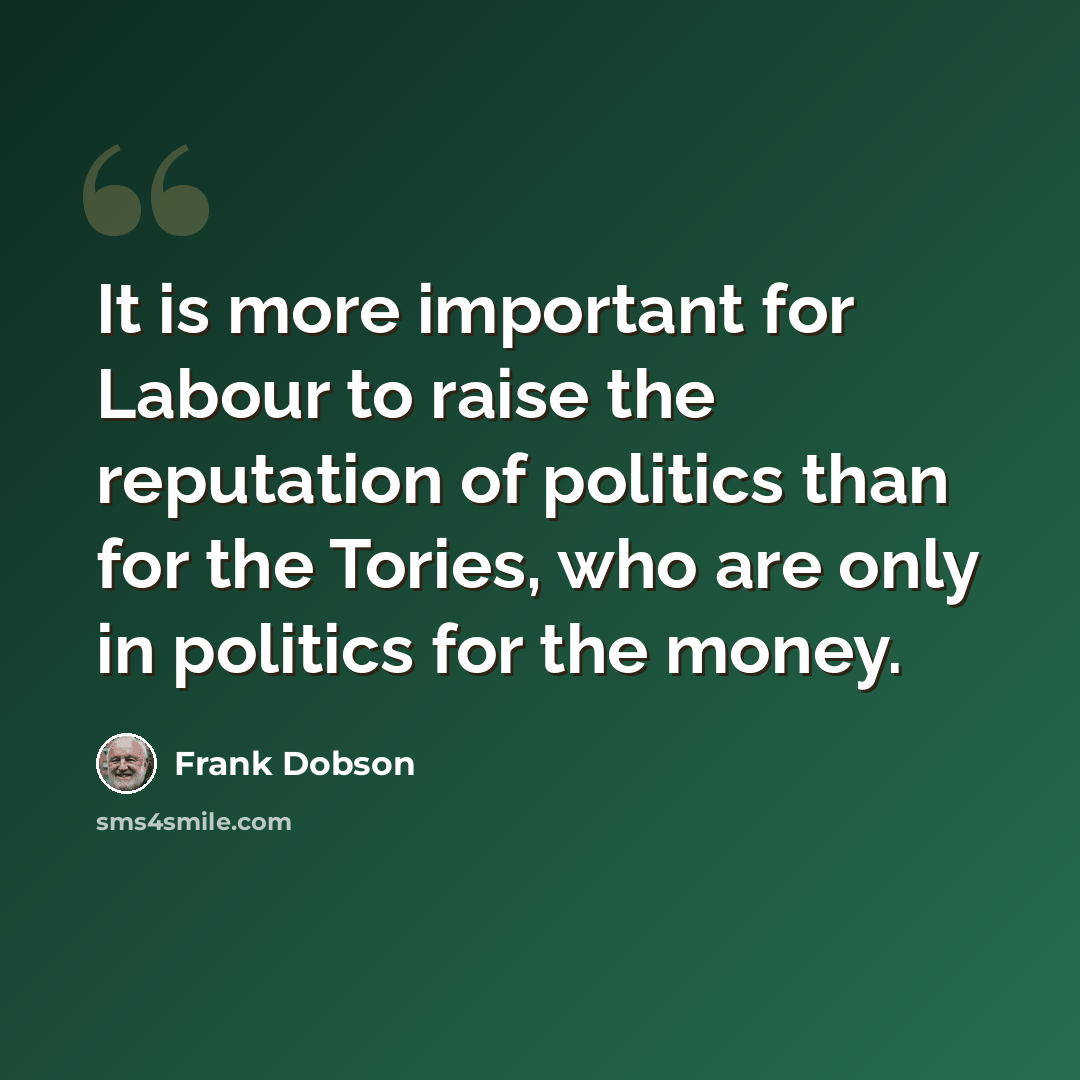“It is more important for Labour to raise the reputation of politics than for the Tories, who are only in politics for the money.” quote by Frank Dobson