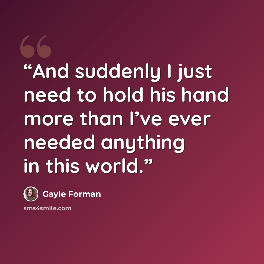 “And suddenly I just need to hold his hand more than I’ve ever needed anything in this world.” quote by Gayle Forman