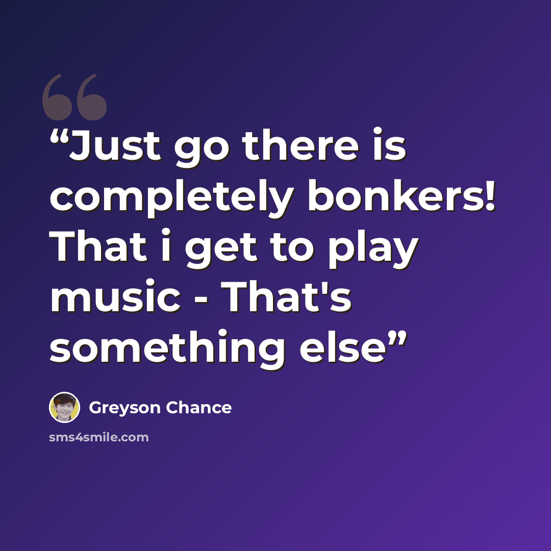“Just go there is completely bonkers! That i get to play music - That's something else” quote by Greyson Chance