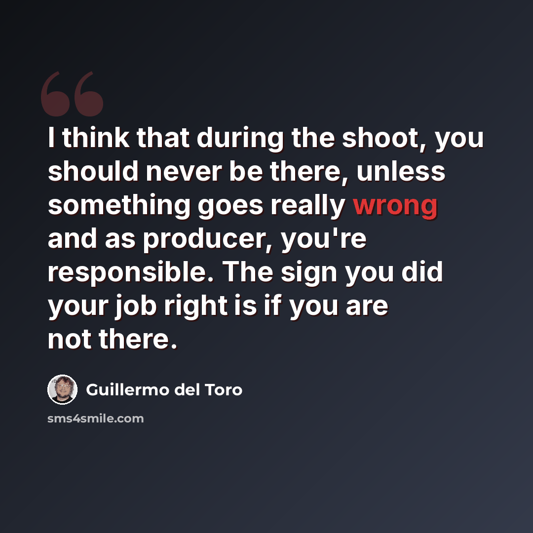 “I think that during the shoot, you should never be there, unless something goes really wrong and as producer, you're responsible. The sign you did your job right is if you are not there.” quote by Guillermo del Toro