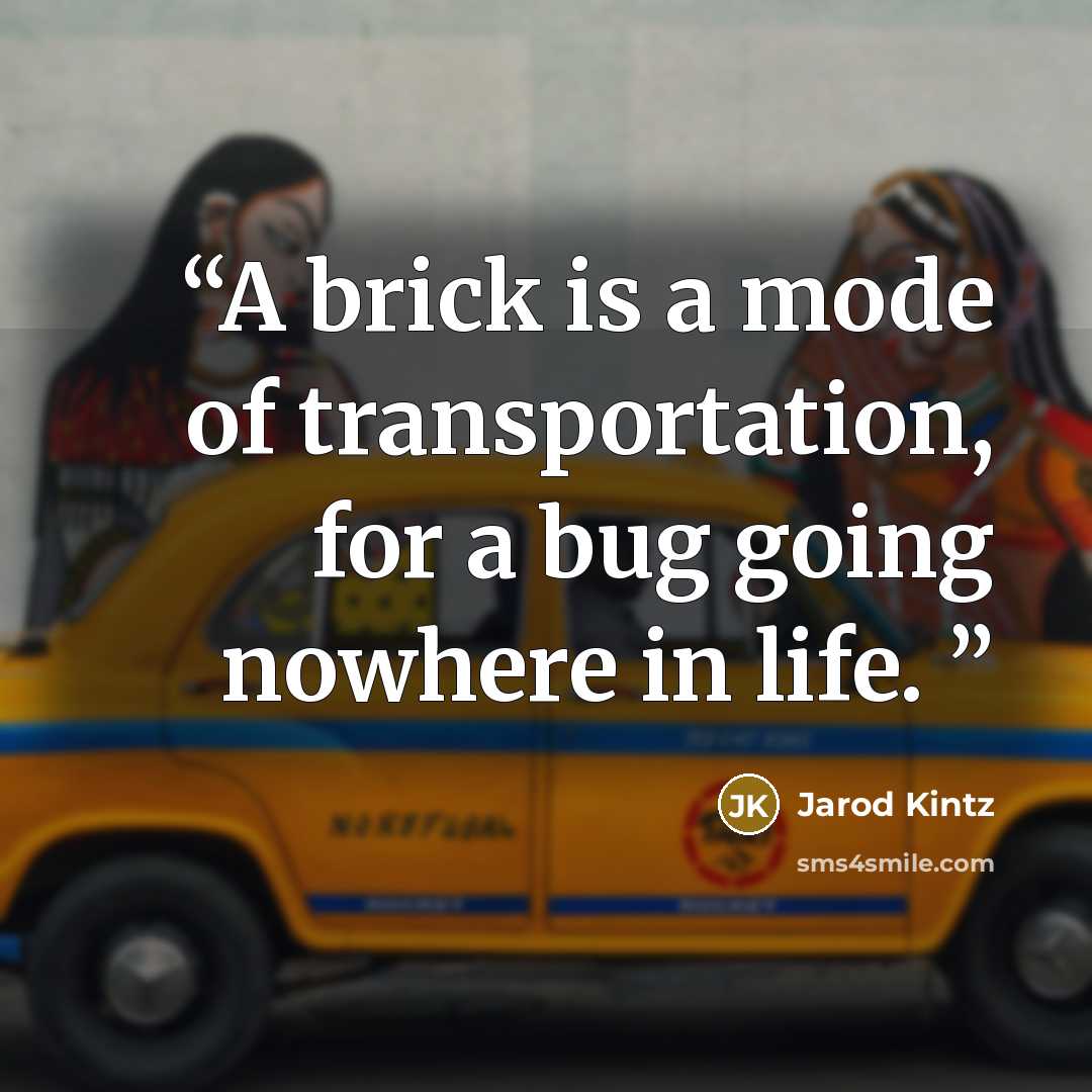 “A brick is a mode of transportation, for a bug going nowhere in life.” quote by Jarod Kintz