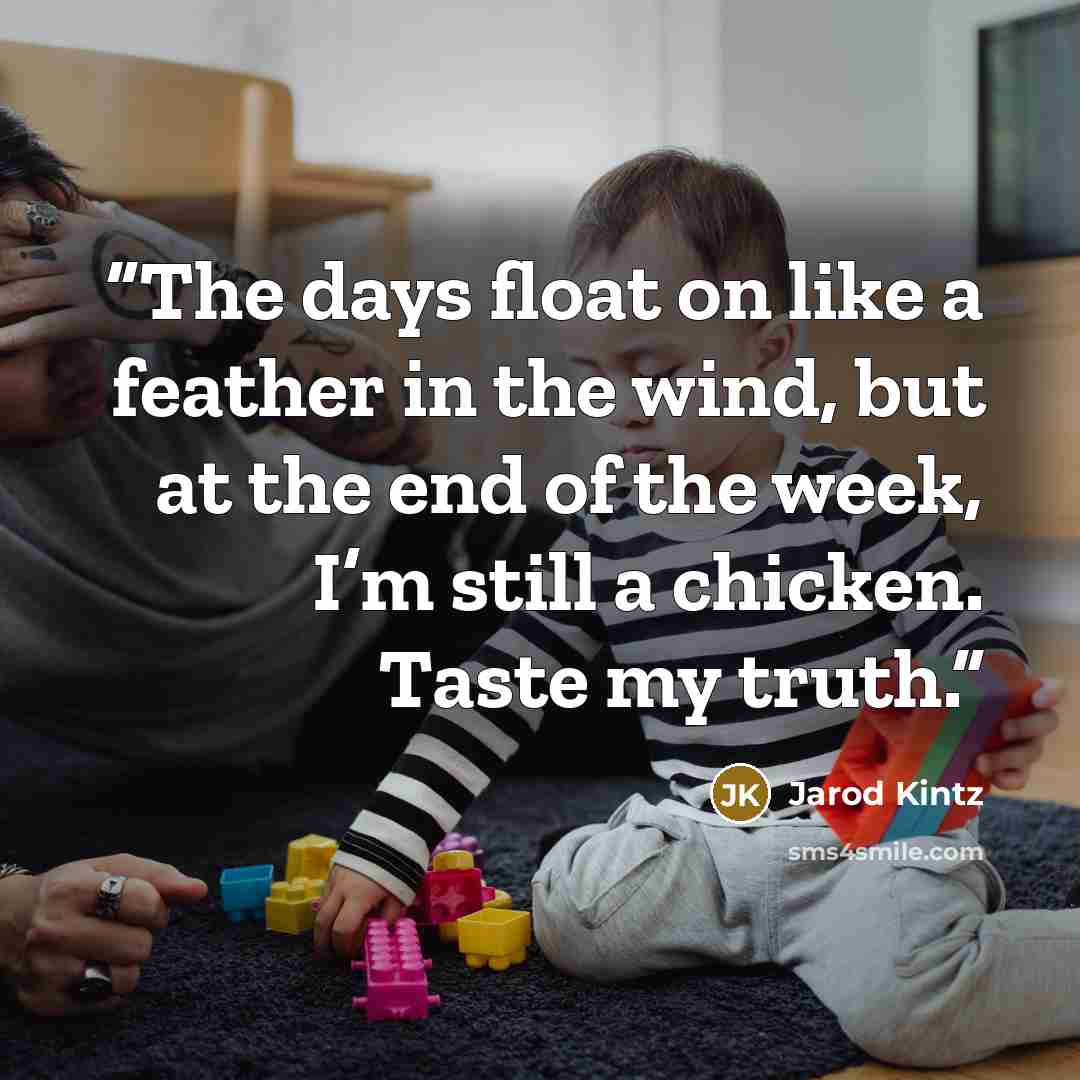 “The days float on like a feather in the wind, but at the end of the week, I’m still a chicken. Taste my truth.” quote by Jarod Kintz