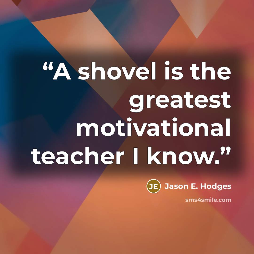 “A shovel is the greatest motivational teacher I know.” quote by Jason E. Hodges