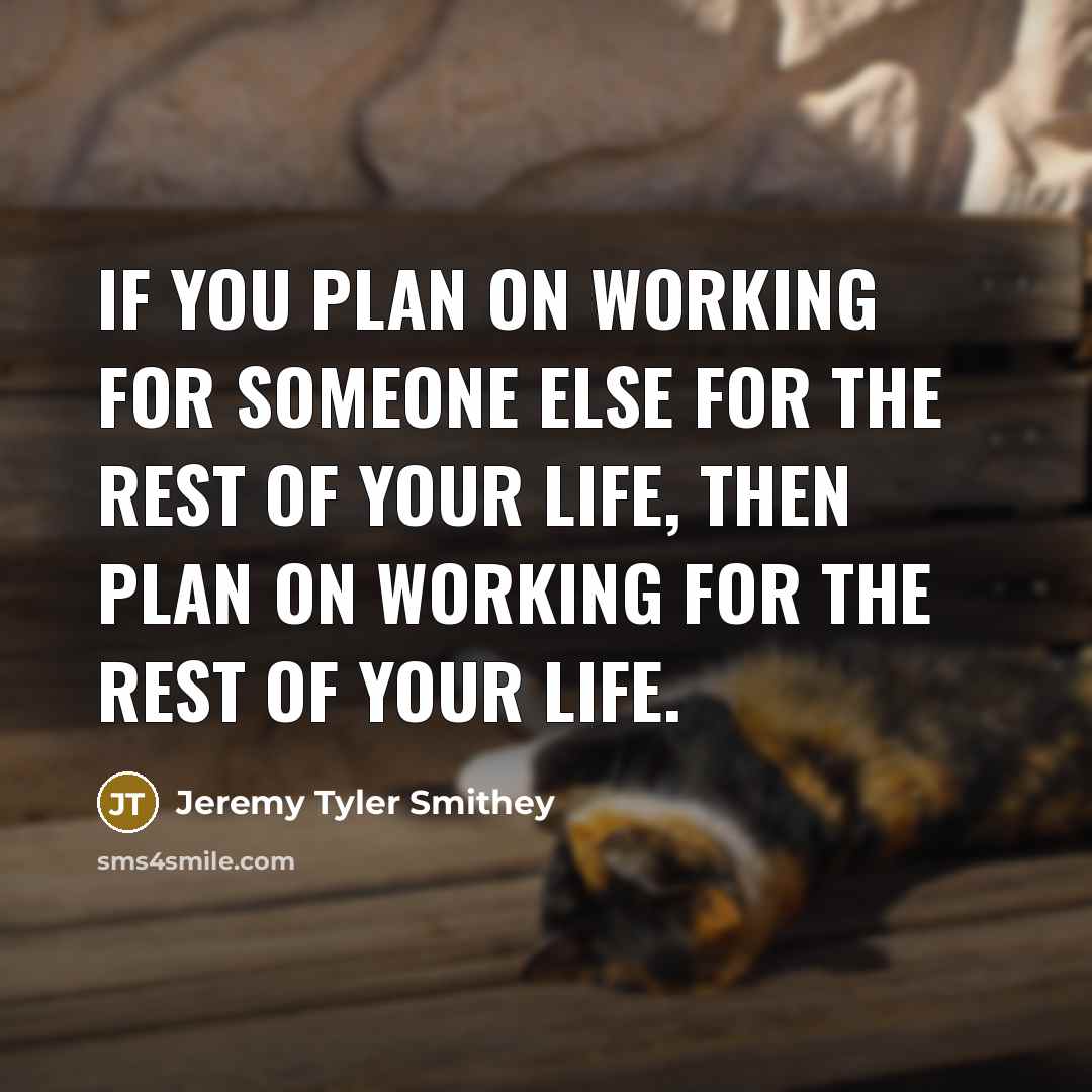 “If you plan on working for someone else for the rest of your life, then plan on working for the rest of your life.” quote by Jeremy Tyler Smithey