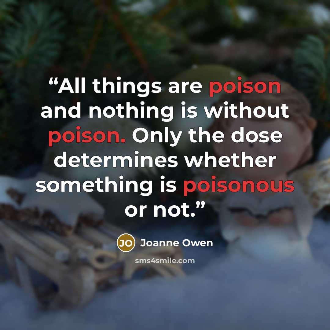“All things are poison and nothing is without poison. Only the dose determines whether something is poisonous or not.” quote by Joanne Owen