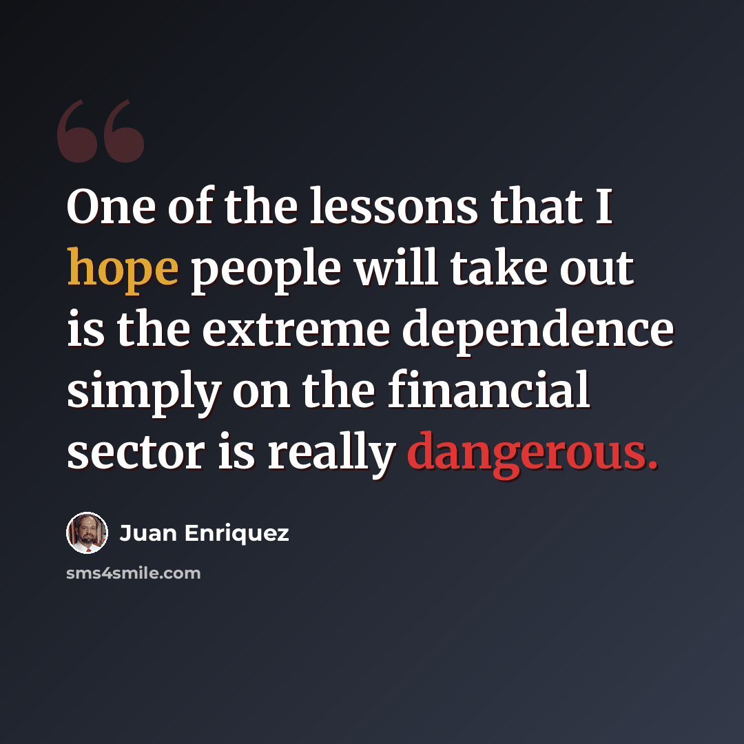 “One of the lessons that I hope people will take out is the extreme dependence simply on the financial sector is really dangerous.” quote by Juan Enriquez