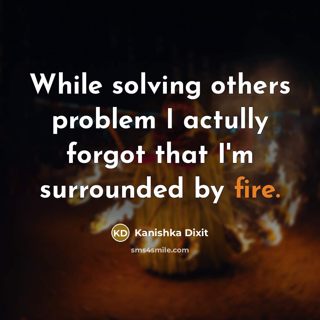 “While solving others problem I actully forgot that I'm surrounded by fire.” quote by Kanishka Dixit