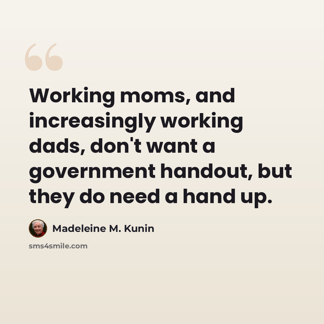 “Working moms, and increasingly working dads, don't want a government handout, but they do need a hand up.” quote by Madeleine M. Kunin