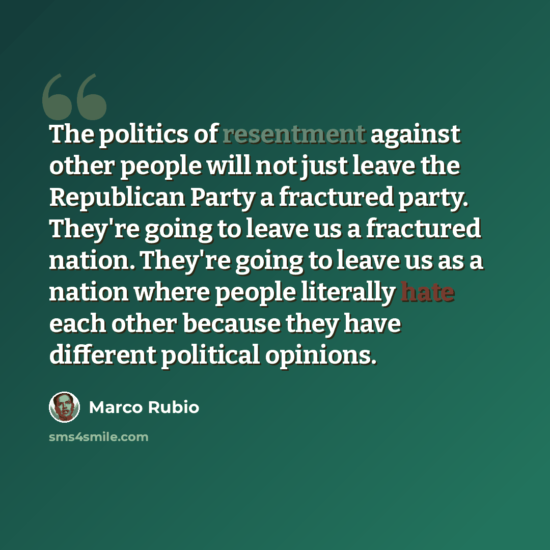“The politics of resentment against other people will not just leave the Republican Party a fractured party. They're going to leave us a fractured nation. They're going to leave us as a nation where people literally hate each other because they have different political opinions.” quote by Marco Rubio