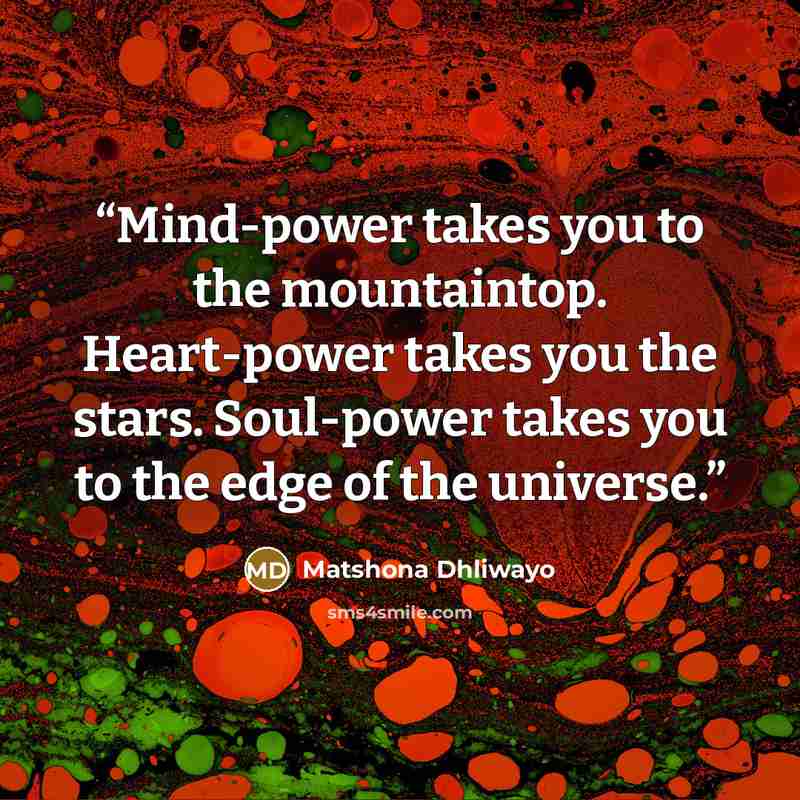 “Mind-power takes you to the mountaintop. Heart-power takes you the stars. Soul-power takes you to the edge of the universe.” quote by Matshona Dhliwayo