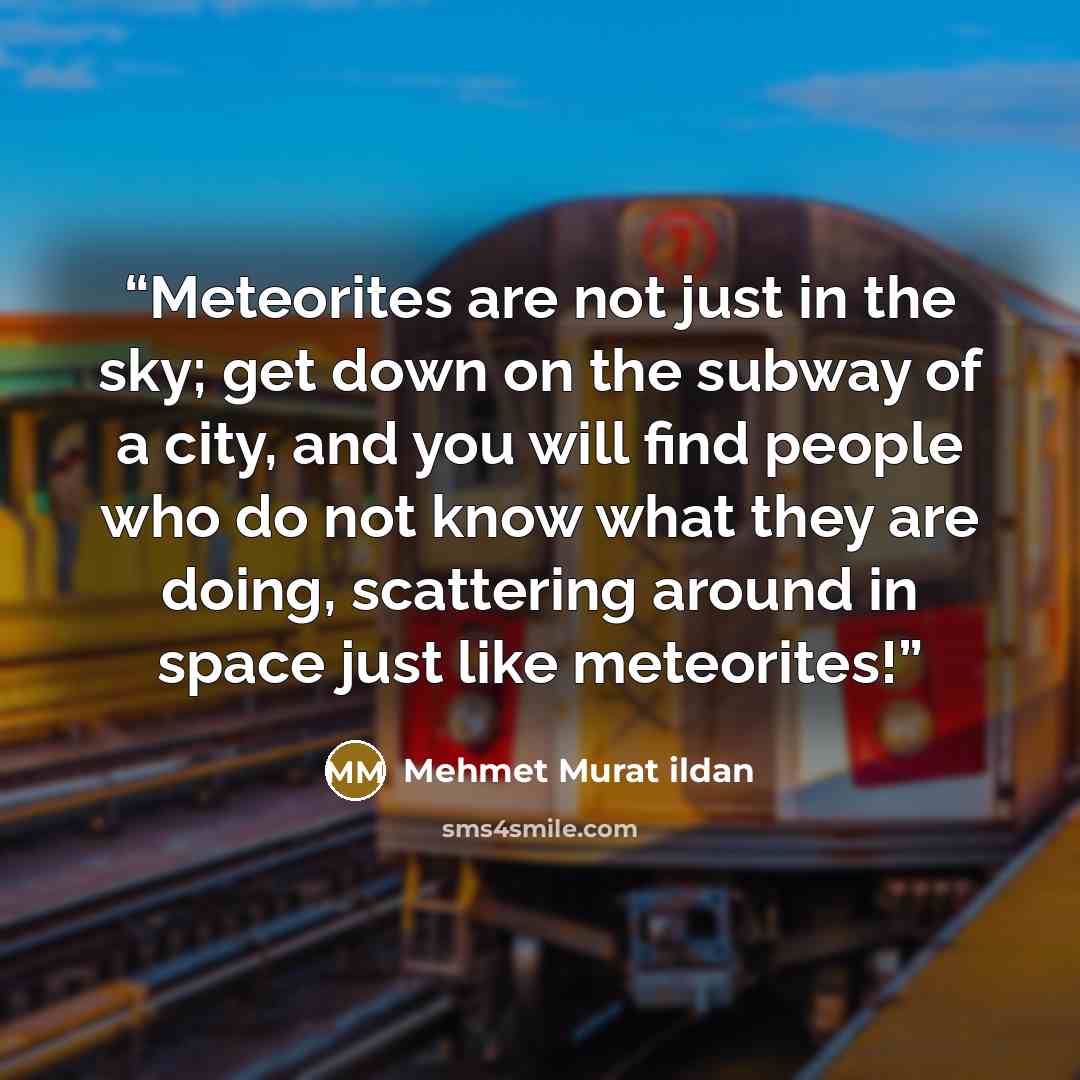 “Meteorites are not just in the sky; get down on the subway of a city, and you will find people who do not know what they are doing, scattering around in space just like meteorites!” quote by Mehmet Murat ildan