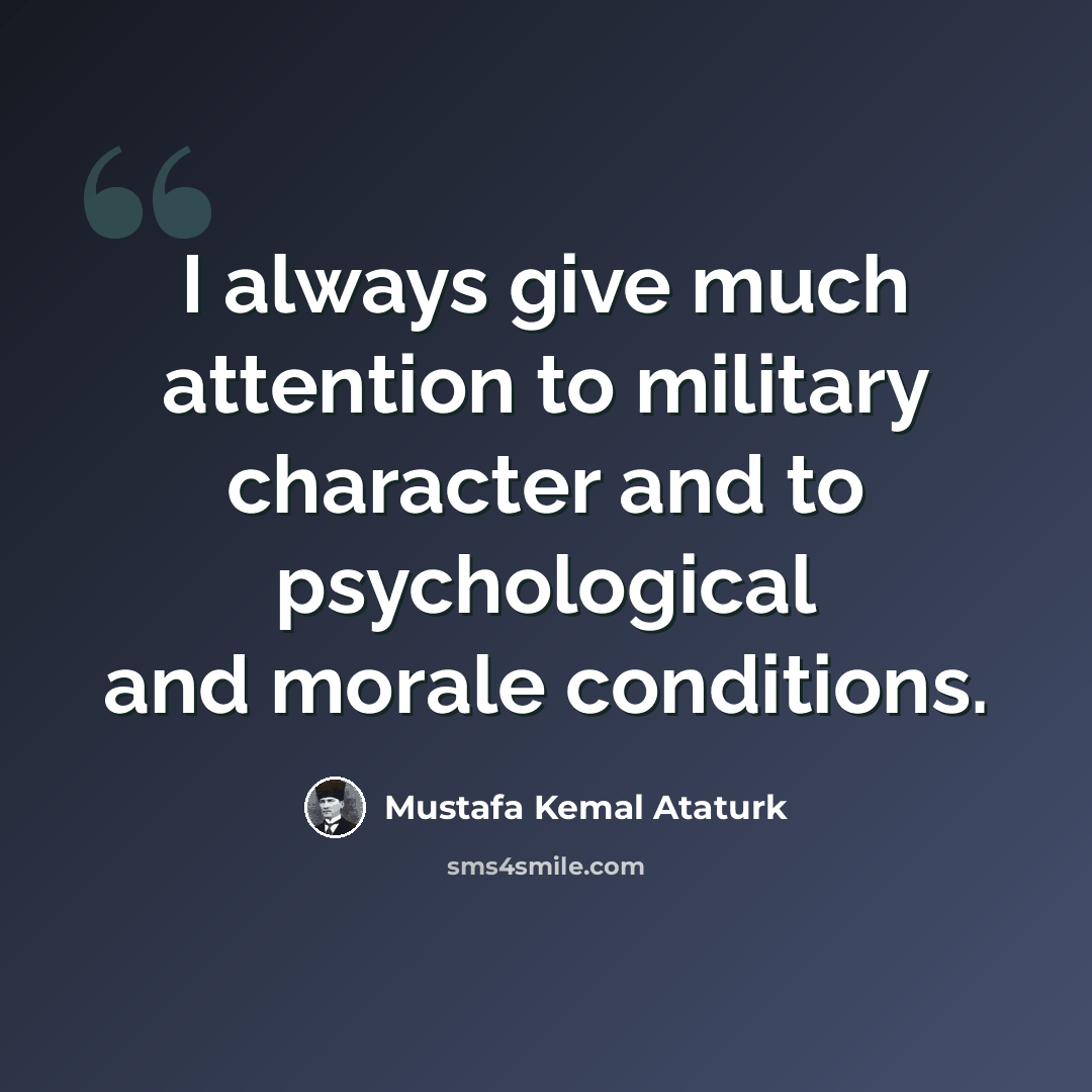 “I always give much attention to military character and to psychological and morale conditions.” quote by Mustafa Kemal Ataturk