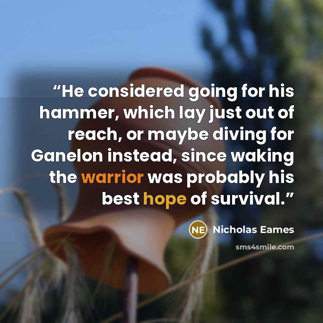 “He considered going for his hammer, which lay just out of reach, or maybe diving for Ganelon instead, since waking the warrior was probably his best hope of survival.” quote by Nicholas Eames