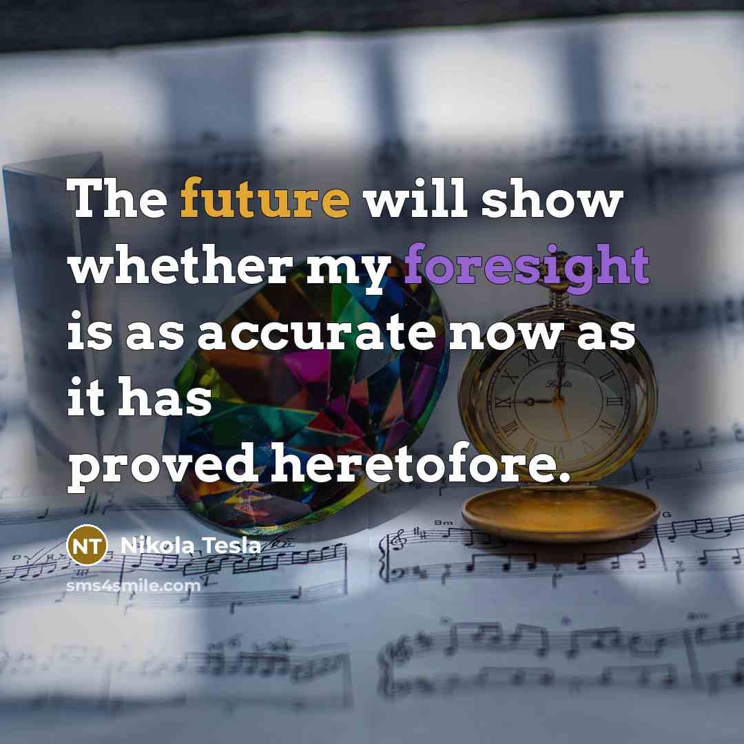 “The future will show whether my foresight is as accurate now as it has proved heretofore.” quote by Nikola Tesla