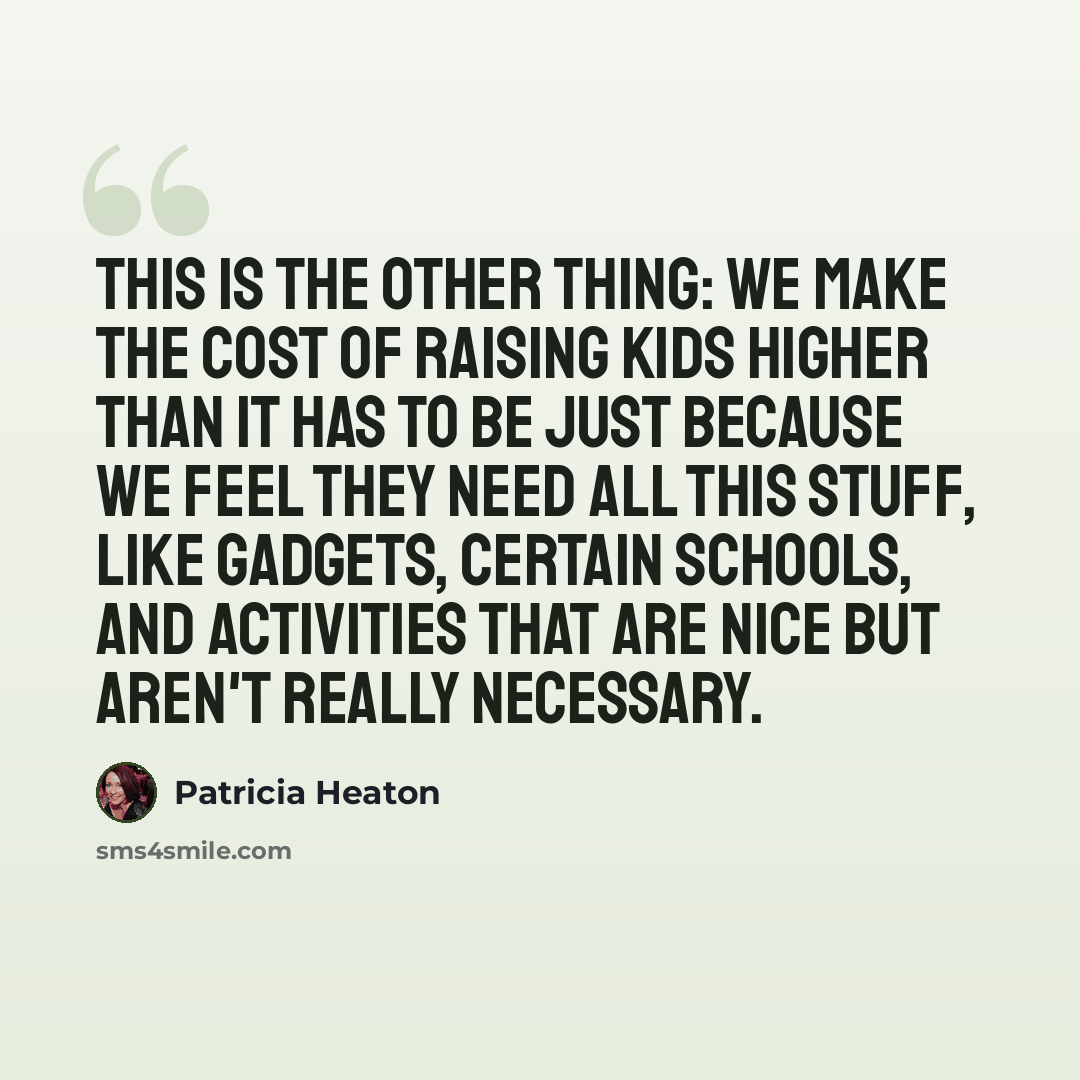 “This is the other thing: we make the cost of raising kids higher than it has to be just because we feel they need all this stuff, like gadgets, certain schools, and activities that are nice but aren't really necessary.” quote by Patricia Heaton