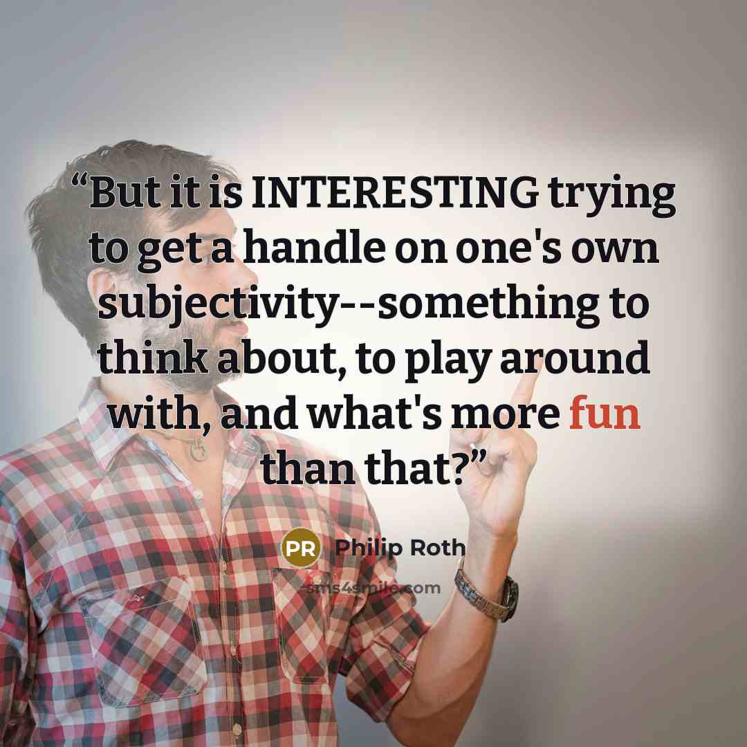 “But it is INTERESTING trying to get a handle on one's own subjectivity--something to think about, to play around with, and what's more fun than that?” quote by Philip Roth